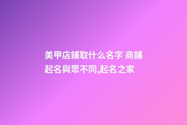 美甲店鋪取什么名字 商鋪起名與眾不同,起名之家